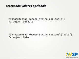 recebendo valores opcionais



 minhaextensao_recebe_string_opcional();
 // vejam: default




 minhaextensao_recebe_string_opcional(“bola”);
 // vejam: bola
 
