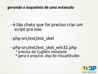 gerando o esqueleto de uma extensão
- é tão chato que foi preciso criar um
script pra isso
- php-src/ext/ext_skel
- php-src/ext/ext_skel_win32.php
* precisa de CygWin instalado
* gera o arquivo .dsp do VisualStudio
 