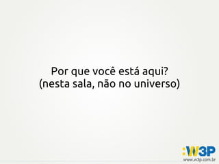 Por que você está aqui?
(nesta sala, não no universo)
 