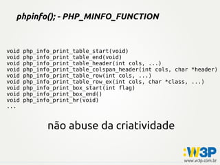 phpinfo(); - PHP_MINFO_FUNCTION
não abuse da criatividade
void php_info_print_table_start(void)
void php_info_print_table_end(void)
void php_info_print_table_header(int cols, ...)
void php_info_print_table_colspan_header(int cols, char *header)
void php_info_print_table_row(int cols, ...)
void php_info_print_table_row_ex(int cols, char *class, ...)
void php_info_print_box_start(int flag)
void php_info_print_box_end()
void php_info_print_hr(void)
...
 