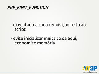 PHP_RINIT_FUNCTION
- executado a cada requisição feita ao
script
- evite inicializar muita coisa aqui,
economize memória
 