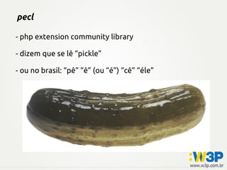 pecl
- php extension community library
- dizem que se lê “pickle”
- ou no brasil: “pê” “ê” (ou “é”) “cê” “éle”
 