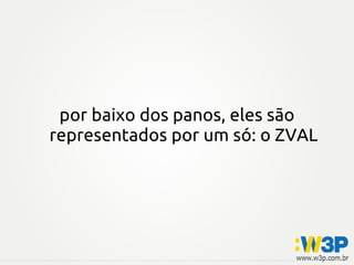 por baixo dos panos, eles são
representados por um só: o ZVAL
 