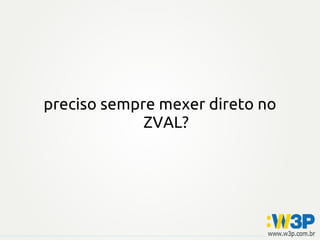 preciso sempre mexer direto no
ZVAL?
 