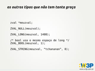 os outros tipos que não tem tanta graça
zval *meuzval;
ZVAL_NULL(meuzval);
ZVAL_LONG(meuzval, 1408);
/* bool usa o mesmo espaço de long */
ZVAL_BOOL(meuzval, 1);
ZVAL_STRING(meuzval, “tchananan”, 0);
 