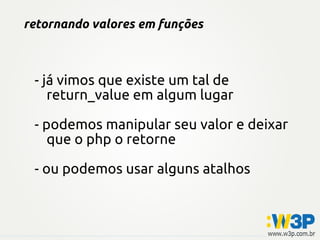 retornando valores em funções
- já vimos que existe um tal de
return_value em algum lugar
- podemos manipular seu valor e deixar
que o php o retorne
- ou podemos usar alguns atalhos
 