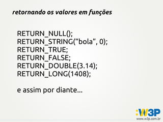 retornando os valores em funções
RETURN_NULL();
RETURN_STRING(“bola”, 0);
RETURN_TRUE;
RETURN_FALSE;
RETURN_DOUBLE(3.14);
RETURN_LONG(1408);
e assim por diante...
 