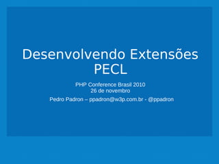Desenvolvendo Extensões
PECL
PHP Conference Brasil 2010
26 de novembro
Pedro Padron – ppadron@w3p.com.br - @ppadron
 