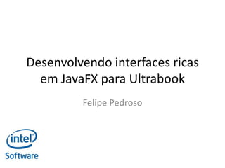 Desenvolvendo interfaces ricas
em JavaFX para Ultrabook
Felipe Pedroso
 