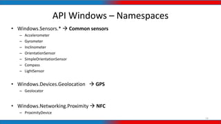 API Windows – Namespaces
• Windows.Sensors.*  Common sensors
– Accelerometer
– Gyrometer
– Inclinometer
– OrientationSensor
– SimpleOrientationSensor
– Compass
– LightSensor
• Windows.Devices.Geolocation  GPS
– Geolocator
• Windows.Networking.Proximity  NFC
– ProximityDevice
14
 