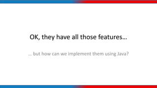 OK, they have all those features…
… but how can we implement them using Java?
 