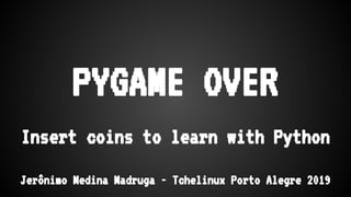 PYGAME OVER
Insert coins to learn with Python
Jerônimo Medina Madruga - Tchelinux Porto Alegre 2019
 