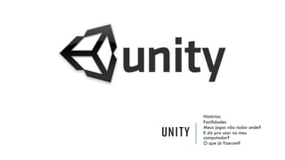 UNITY

Histórico
Facilidades
Meus jogos vão rodar onde?
E dá pra usar no meu
computador?
O que já fizeram?

 
