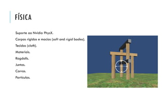 FÍSICA
Suporte ao Nvidia PhysX.

Corpos rígidos e macios (soft and rigid bodies).
Tecidos (cloth).
Materiais.
Ragdolls.
Juntas.

Carros.
Partículas.

 