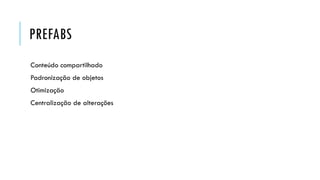 PREFABS
Conteúdo compartilhado

Padronização de objetos
Otimização
Centralização de alterações

 