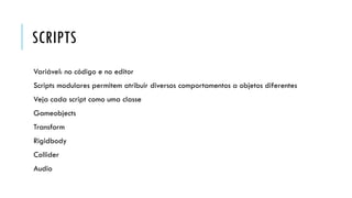 SCRIPTS
Variável: no código e no editor

Scripts modulares permitem atribuir diversos comportamentos a objetos diferentes
Veja cada script como uma classe
Gameobjects
Transform
Rigidbody

Collider
Audio

 