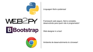 Linguagem fácil e poderosa!

Framework web seguro, fácil e completo,
desenvolvido para quem não é programador!

Web designer in a box!

Ambiente de desenvolvimento é o browser!

 