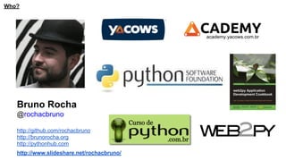 Who?

CADEMY
academy.yacows.com.br

Bruno Rocha
@rochacbruno
http://github.com/rochacbruno
http://brunorocha.org
http://pythonhub.com
http://www.slideshare.net/rochacbruno/

 