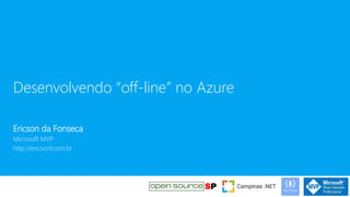 Desenvolvendo “off-line” no Azure
Ericson da Fonseca
Microsoft MVP
http://ericsonf.com.br
 