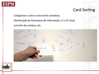 Card	
  Sor=ng	
  
Categorizar	
  o	
  site	
  é	
  uma	
  tarefa	
  complexa.	
  	
  
Distribuição	
  de	
  hierarquia	
  de	
  informação,	
  1º	
  e	
  2º	
  nível,	
  	
  
carrinho	
  de	
  compra,	
  etc.	
  
 