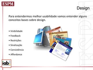 Design
Para	
  entendermos	
  melhor	
  usabilidade	
  vamos	
  entender	
  alguns	
  
conceitos	
  bases	
  sobre	
  design.	
  
	
  
	
  
• 	
  Visibilidade	
  
• 	
  Feedback	
  
• 	
  Restrições	
  	
  
• 	
  Sinalização	
  	
  
• 	
  Consistência	
  
• 	
  Aﬀordance	
  
	
  
 