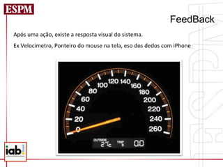 FeedBack
Após	
  uma	
  ação,	
  existe	
  a	
  resposta	
  visual	
  do	
  sistema.	
  
Ex	
  Velocimetro,	
  Ponteiro	
  do	
  mouse	
  na	
  tela,	
  eso	
  dos	
  dedos	
  com	
  iPhone	
  
	
  
 