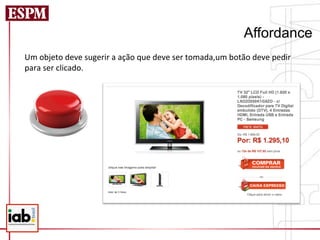 Affordance
Um	
  objeto	
  deve	
  sugerir	
  a	
  ação	
  que	
  deve	
  ser	
  tomada,um	
  botão	
  deve	
  pedir	
  
para	
  ser	
  clicado.	
  
 