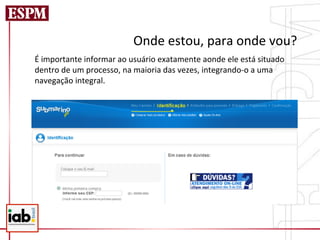 Onde	
  estou,	
  para	
  onde	
  vou?	
  
É	
  importante	
  informar	
  ao	
  usuário	
  exatamente	
  aonde	
  ele	
  está	
  situado	
  
dentro	
  de	
  um	
  processo,	
  na	
  maioria	
  das	
  vezes,	
  integrando-­‐o	
  a	
  uma	
  
navegação	
  integral.	
  
 
