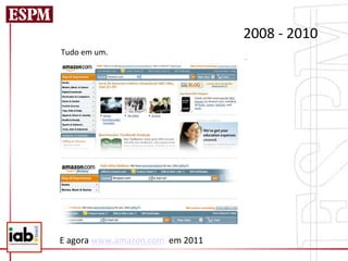 2008	
  -­‐	
  2010	
  
	
  	
  	
  	
  	
  	
  	
  	
  	
  	
  	
  	
  	
  	
  	
  	
  Tudo	
  em	
  um.	
  




                               E	
  agora	
  www.amazon.com	
  	
  em	
  2011	
  
 