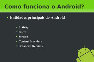 Como funciona o Android?
●   Entidades principais do Android

       ●   Activity
       ●   Intent
       ●   Service
       ●   Content Providers
       ●   Broadcast Receiver
 