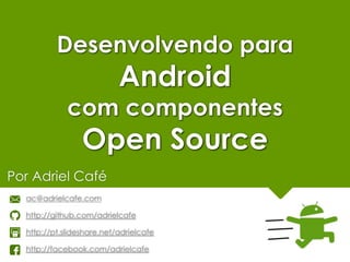 Desenvolvendo para
Android
com componentes
Open Source
Por Adriel Café
ac@adrielcafe.com
http://github.com/adrielcafe
http://pt.slideshare.net/adrielcafe
http://facebook.com/adrielcafe
 