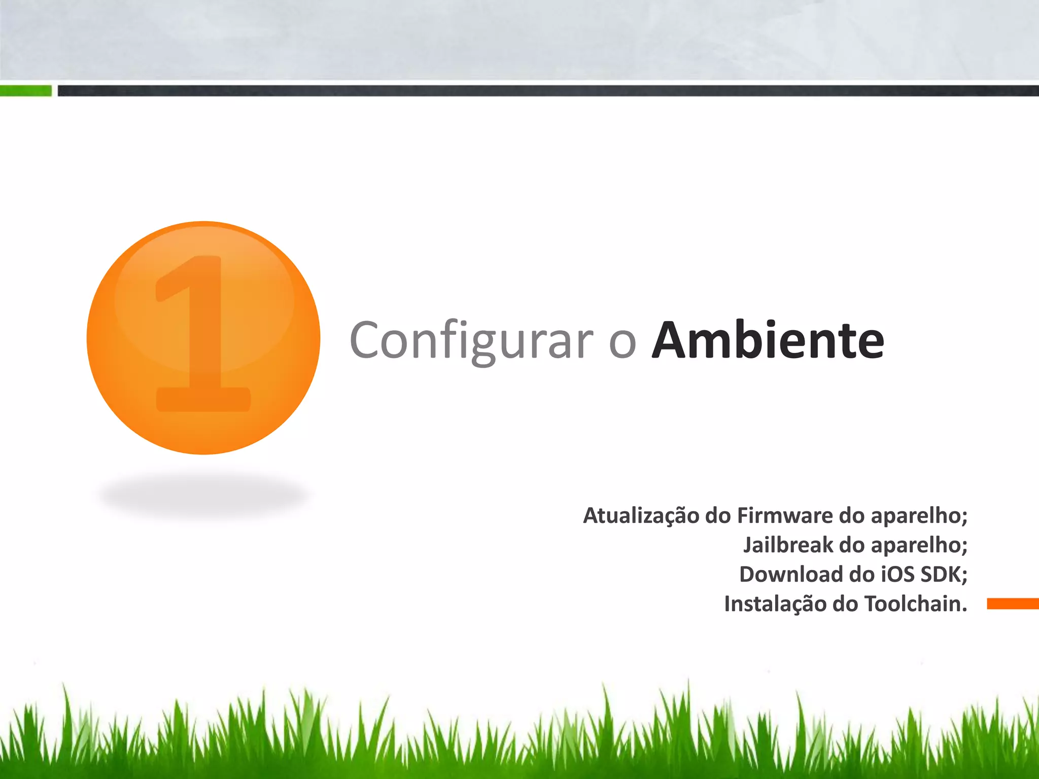 Configurar o Ambiente

         Atualização do Firmware do aparelho;
                         Jailbreak do aparelho;
                        Download do iOS SDK;
                      Instalação do Toolchain.
 