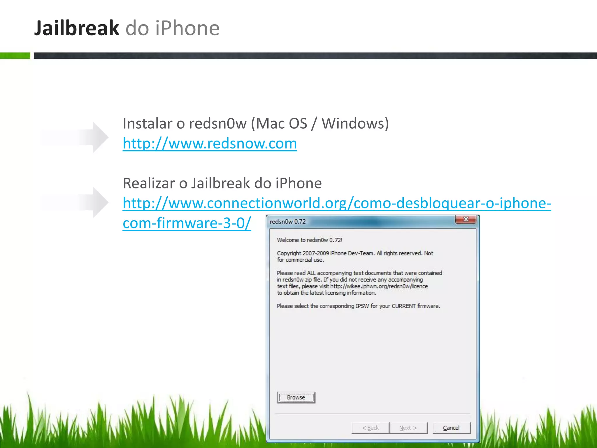 Jailbreak do iPhone



         Instalar o redsn0w (Mac OS / Windows)
         http://www.redsnow.com

         Realizar o Jailbreak do iPhone
         http://www.connectionworld.org/como-desbloquear-o-iphone-
         com-firmware-3-0/
 