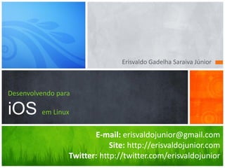 Erisvaldo Gadelha Saraiva Júnior



Desenvolvendo para

iOS em Linux
                        E-mail: erisvaldojunior@gmail.com
                             Site: http://erisvaldojunior.com
                 Twitter: http://twitter.com/erisvaldojunior
 