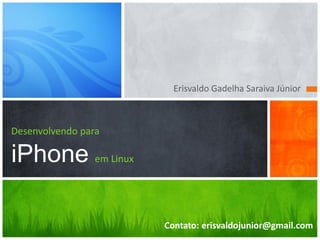 Erisvaldo Gadelha Saraiva Júnior



Desenvolvendo para

iPhone em Linux

                     Contato: erisvaldojunior@gmail.com
 