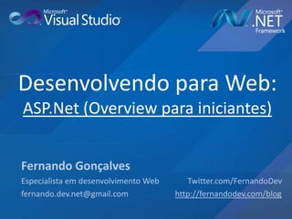 Desenvolvendo para Web: ASP.Net (Overview para iniciantes) Fernando Gonçalves Especialista em desenvolvimento Web              Twitter.com/FernandoDev fernando.dev.net@gmail.com                       http://fernandodev.com/blog 