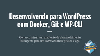 Desenvolvendo para WordPress
com Docker, Git e WP-CLI
Como construir um ambiente de desenvolvimento
inteligente para um workflow mais prático e ágil
 