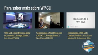 Para saber mais sobre WP-CLI
“Dominando o WP-CLI”,
Gustavo Bordoni - WordPress
Meetup RJ de junho de 2016
“WP-CLI: o WordPress na linha
de comando”, Rodrigo Primo” -
InterConWP 2014
“Gerenciando o WordPress com
o WP-CLI”, Rodrigo Primo” -
WordCamp BH 2014
 