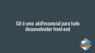 Git é uma skill essencial para todo
desenvolvedor front-end
 