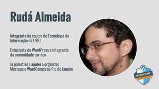 Rudá Almeida
Integrante da equipe de Tecnologia da
Informação da UFRJ
Entusiasta do WordPress e integrante
da comunidade carioca
Já palestrei e ajudei a organizar
Meetups e WordCamps no Rio de Janeiro
 