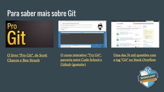 Para saber mais sobre Git
Uma das 76 mil questões com
a tag “Git” no Stack Overflow
O livro “Pro Git”, de Scott
Chacon e Ben Straub
O curso interativo “Try Git”,
parceria entre Code School e
Github (gratuito)
 