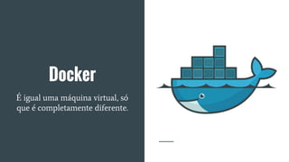 Docker
É igual uma máquina virtual, só
que é completamente diferente.
 