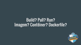 Build? Pull? Run?
Imagem? Contêiner? Dockerfile?
 