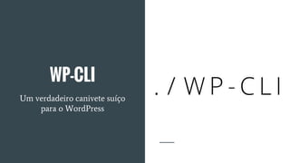 WP-CLI
Um verdadeiro canivete suíço
para o WordPress
 