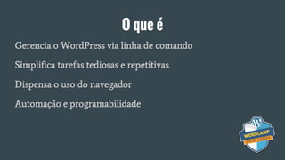 O que é
Gerencia o WordPress via linha de comando
Simplifica tarefas tediosas e repetitivas
Dispensa o uso do navegador
Automação e programabilidade
 