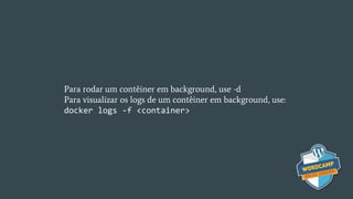 Para rodar um contêiner em background, use -d
Para visualizar os logs de um contêiner em background, use:
docker logs -f <container>
 