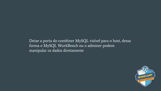 Deixe a porta do contêiner MySQL visível para o host, dessa
forma o MySQL WorkBench ou o adminer podem
manipular os dados diretamente
 