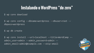 Instalando o WordPress “do zero”
$ wp core download
$ wp core config --dbname=wordpress --dbuser=root --
dbpass=wordpress
$ wp db create
$ wp core install --url=localhost --title=WordCamp --
admin_user=admin --admin_password=admin --
admin_email=admin@example.com --skip-email
 