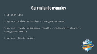 Gerenciando usuários
$ wp user list
$ wp user update <usuario> --user_pass=<senha>
$ wp user create <username> <email> --role=administrator --
user_pass=<senha>
$ wp user delete <user>
 