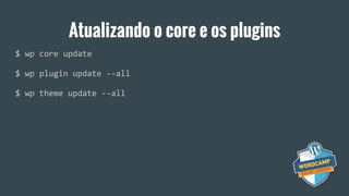 Atualizando o core e os plugins
$ wp core update
$ wp plugin update --all
$ wp theme update --all
 